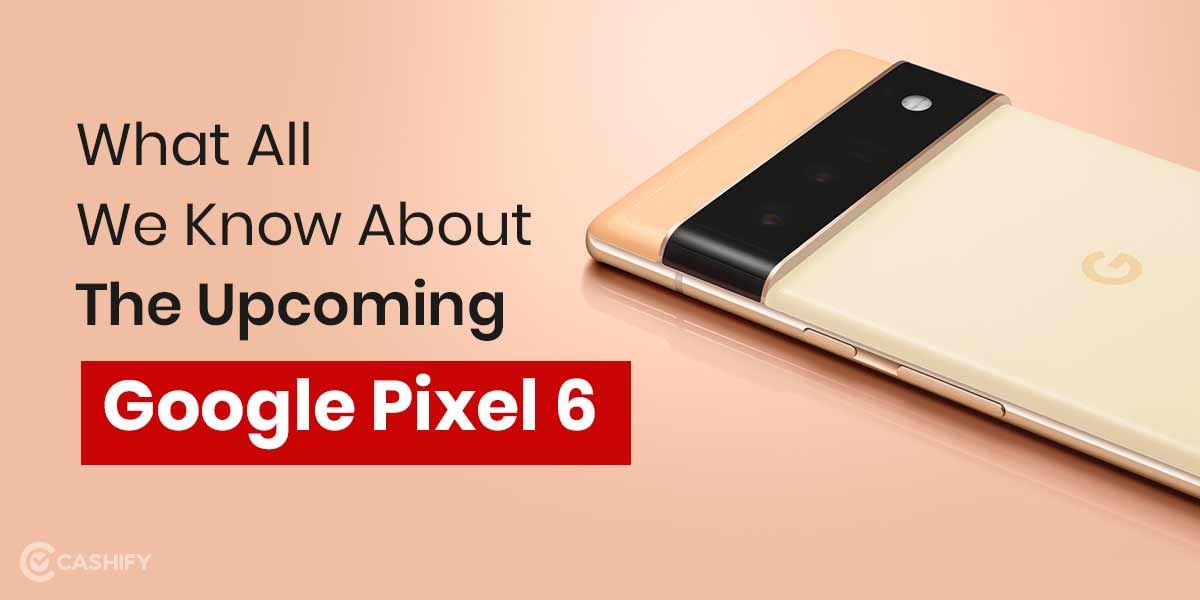 What All We Know About The Upcoming Google Pixel 6: Specs &#038; Price