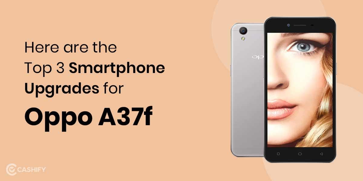 Here are the Top 3 Smartphone Upgrades for Oppo A37f