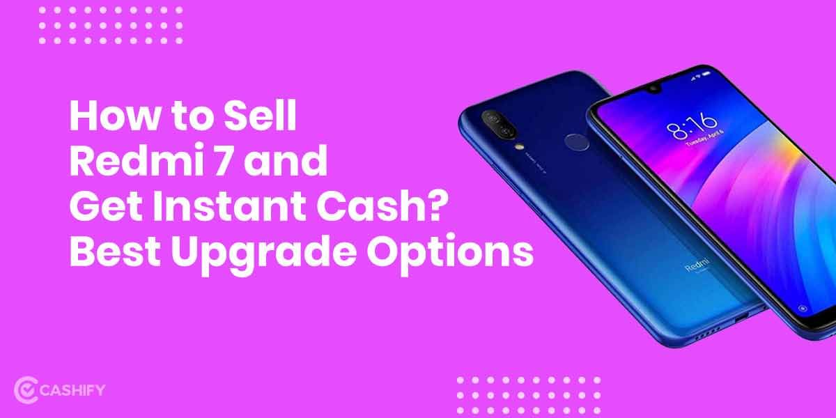 How To Sell Xiaomi Redmi 7 And Get Instant Cash? Best Upgrade Options