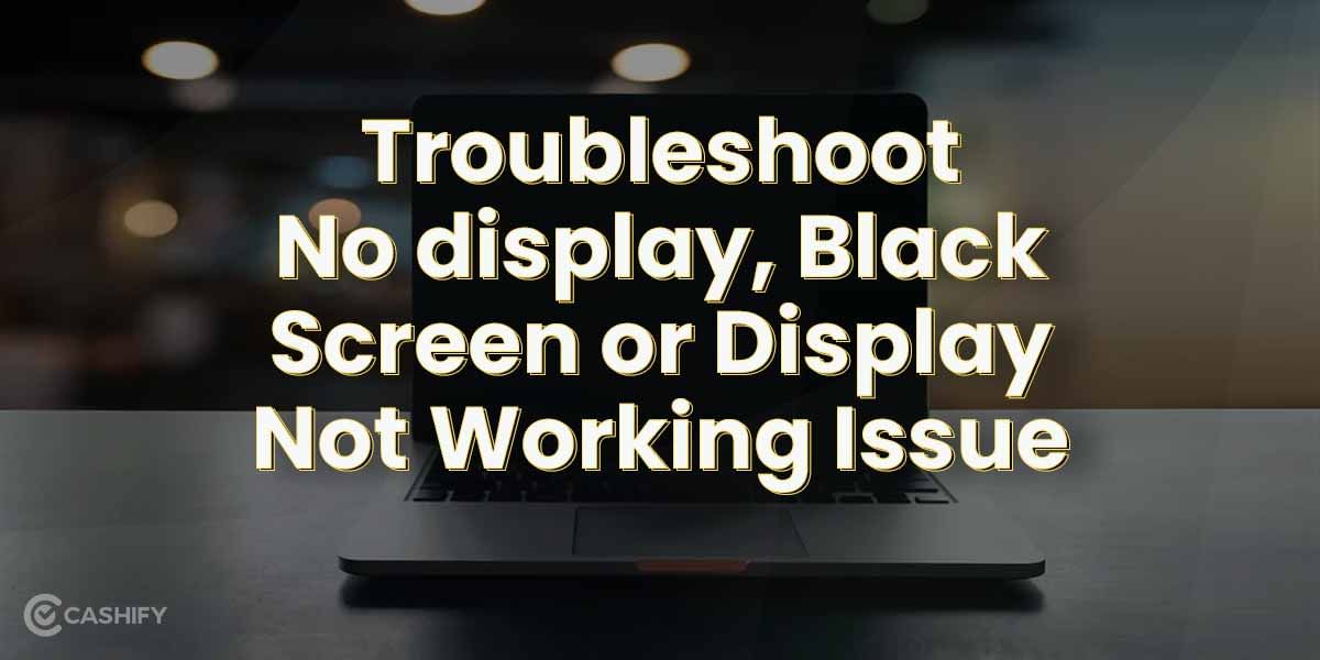 Troubleshoot No display, Black Screen or Display Not Working Issue