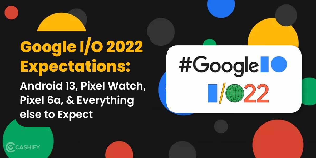 Google I/O 2022: From Android 13 To Pixel 6a, All You Can Expect