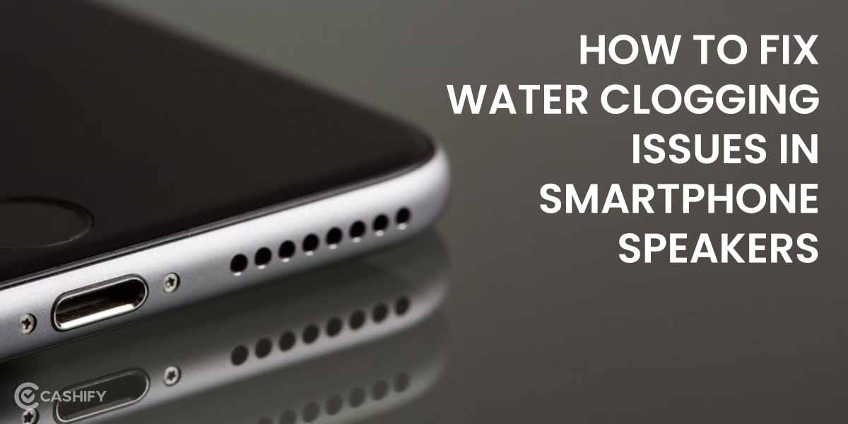 How To Fix Water Clogging Issues On Smartphone Speakers