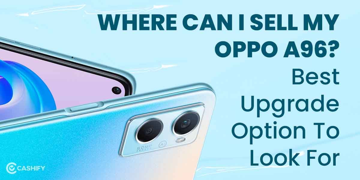 Where Can I Sell My OPPO A96? Best Upgrade Option To Look For