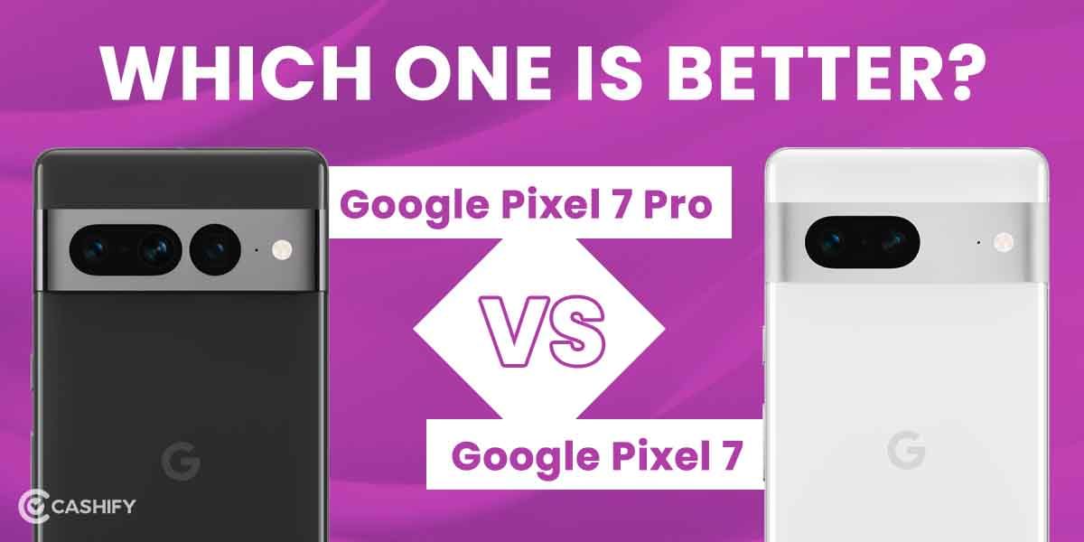 Google Pixel 7 Vs Google Pixel 7 Pro: Which One Is Better?