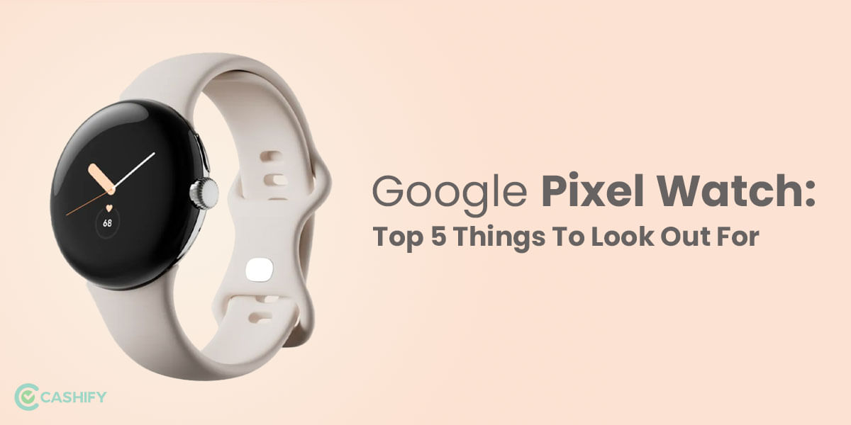 Google Pixel Watch: Top 5 Things To Look Out For