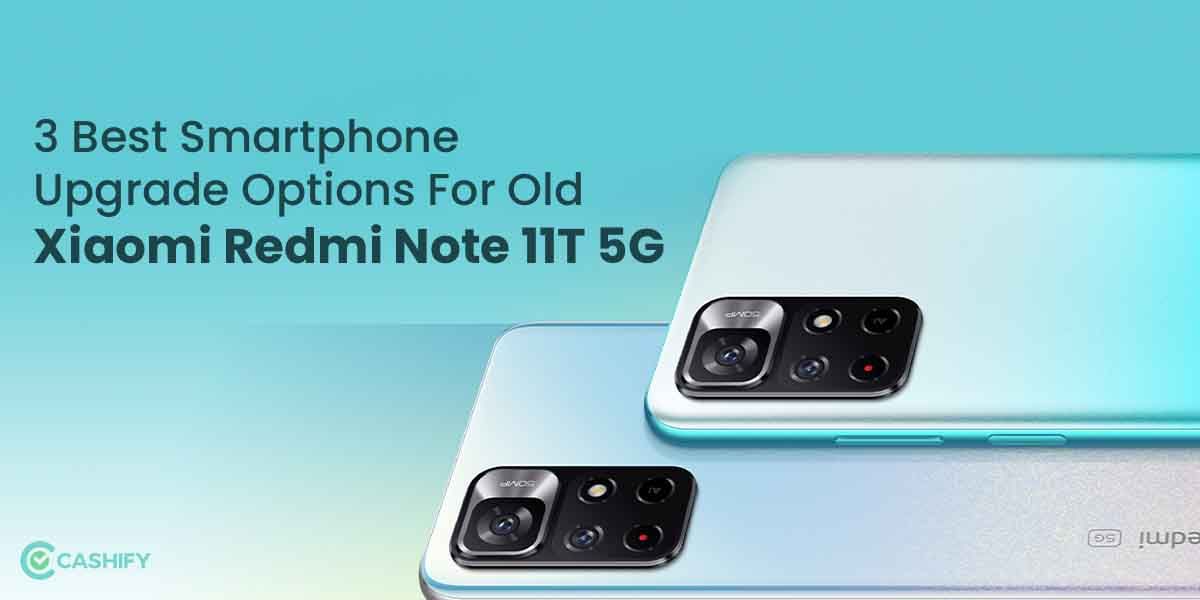 3 Best Smartphone Upgrade Options For Old Xiaomi Redmi Note 11T 5G