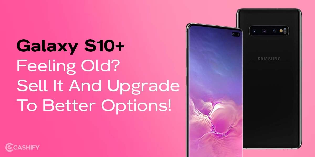 Samsung Galaxy S10+ Feeling Old? Sell It And Upgrade To Better Options!