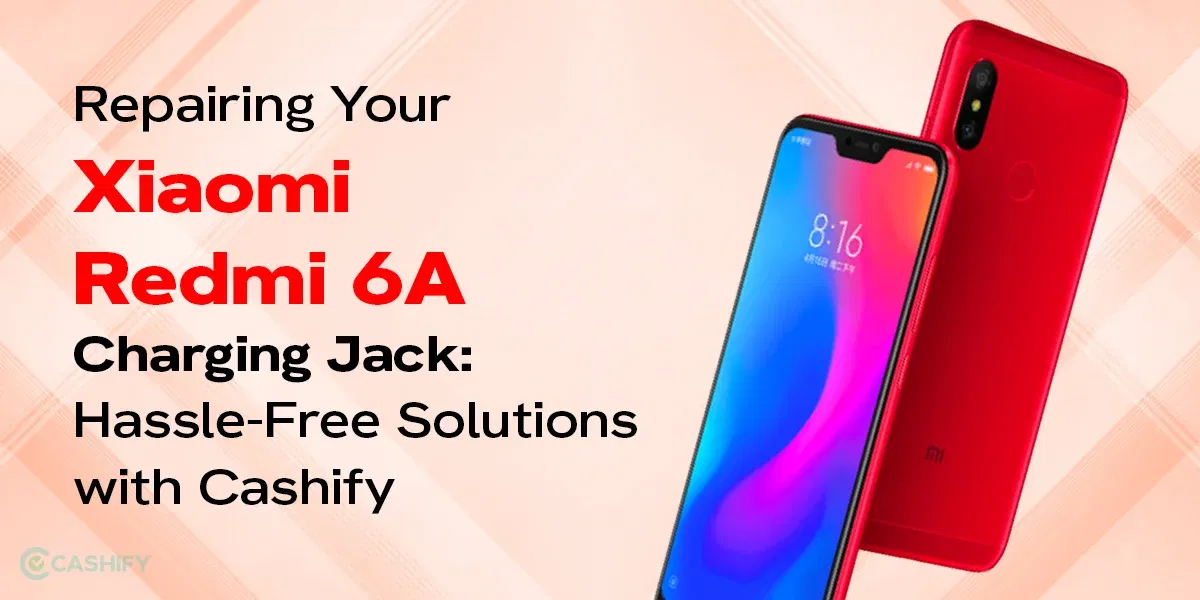 Looking To Repair Xiaomi Redmi 6A Charging Jack? Know How!