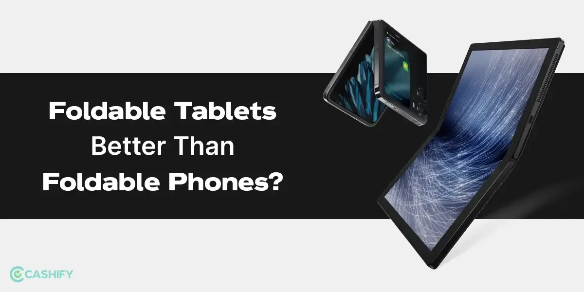 Foldable Tablets Better Than Foldable Phones? Here’s Our Take On It!