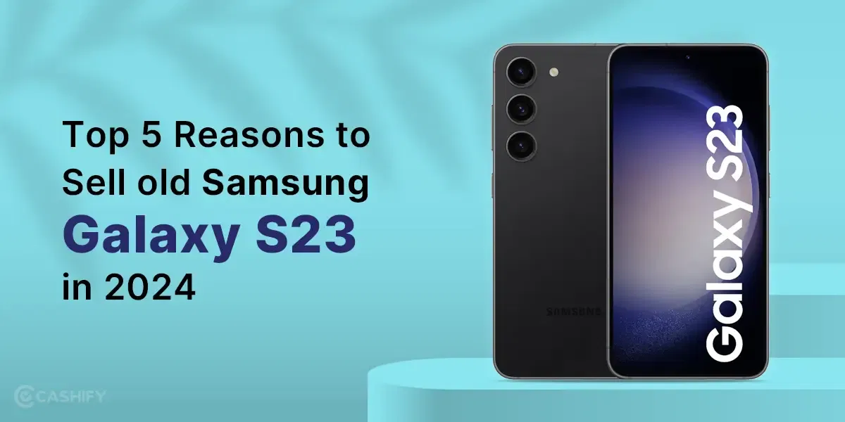 Top 5 Reasons to Sell old Samsung Galaxy S23 In 2024