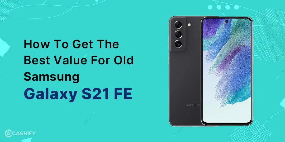 How To Get The Best Value For Old Samsung Galaxy S21 FE