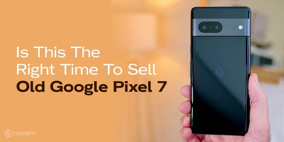 Is This The Right Time To Sell Old Google Pixel 7