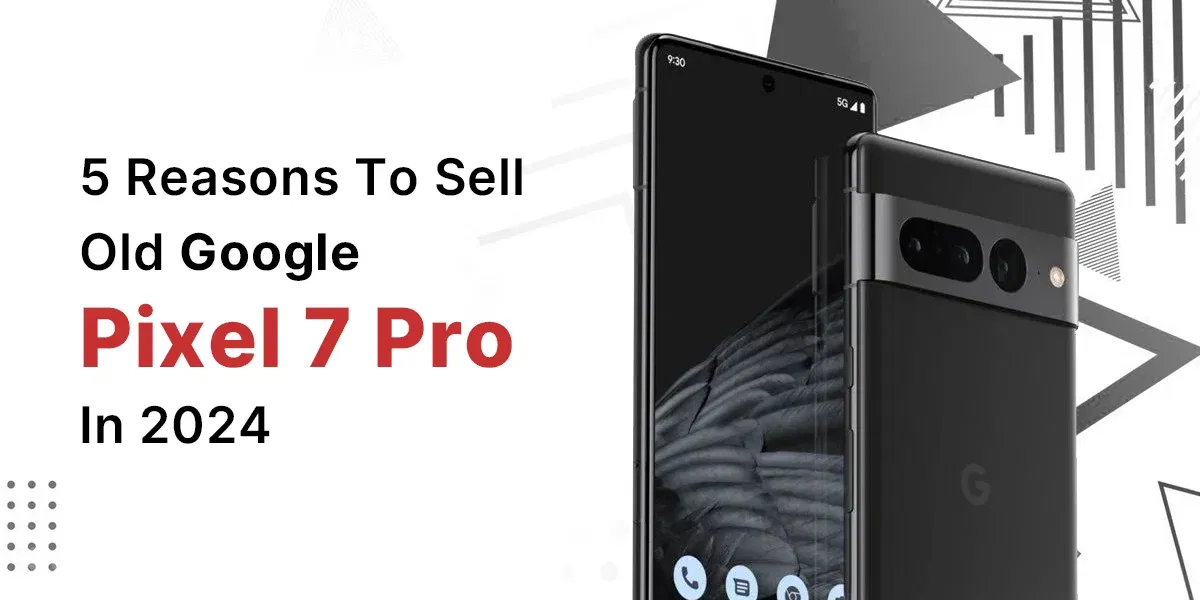 Reasons To Sell Old Google Pixel 7 Pro In 2024