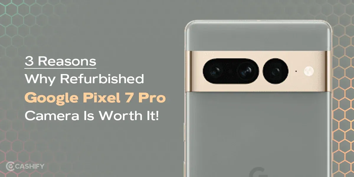 3 Reasons Why Refurbished Google Pixel 7 Pro Camera Is Worth It!