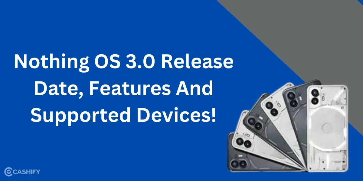 Nothing OS 3.0 Release Date, Features And Supported Devices!