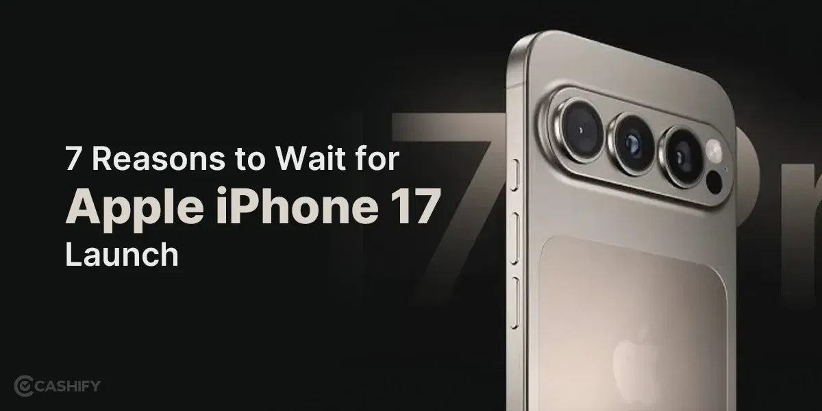 7 Reasons to Wait for Apple iPhone 17 Launch