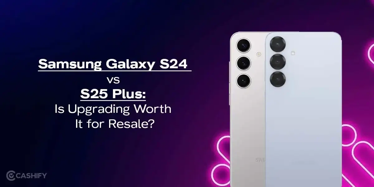 Samsung Galaxy S24 vs S25 Plus: Is Upgrading Worth It For Resale?
