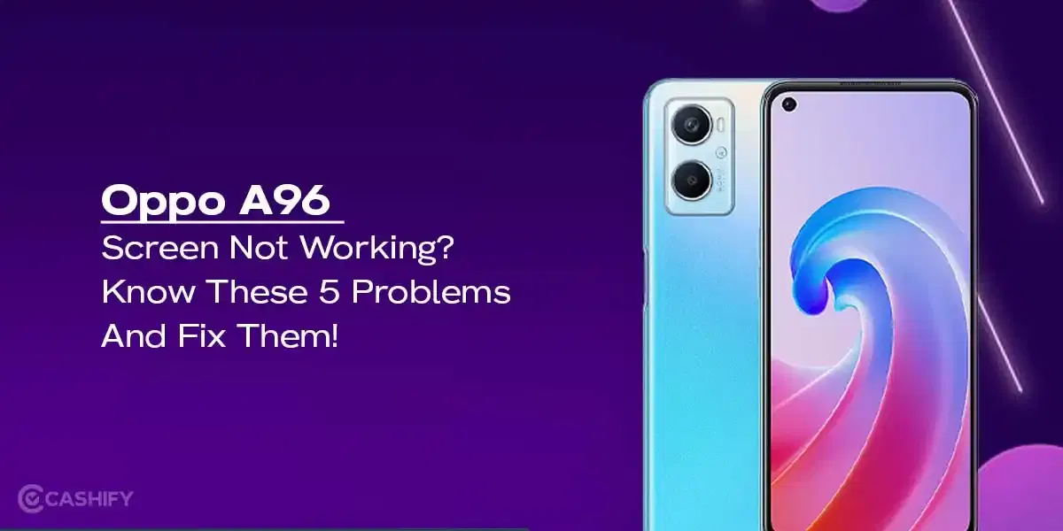 Oppo A96 Screen Not Working? Know These 5 Problems And Fix Them!