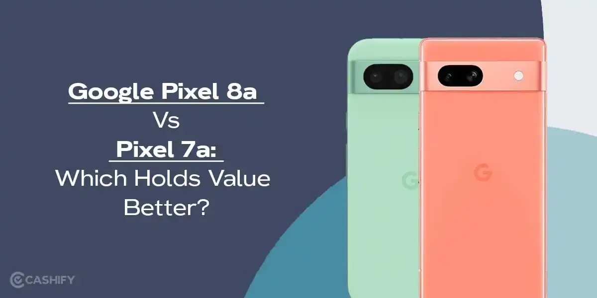 Google Pixel 8a Vs Pixel 7a: Which Holds Value Better?