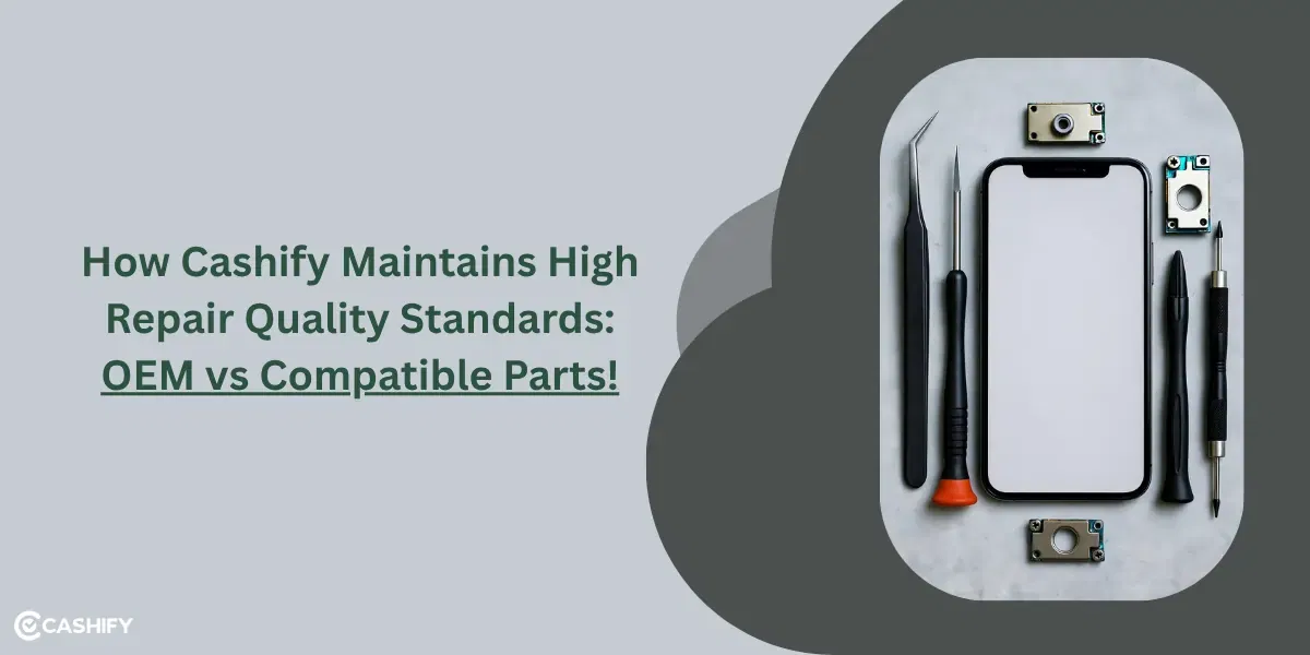 How Cashify Maintains High Repair Quality Standards: OEM vs Compatible Parts!