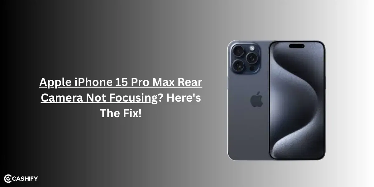 Apple iPhone 15 Pro Max Rear Camera Not Focusing? Here&#8217;s The Fix!