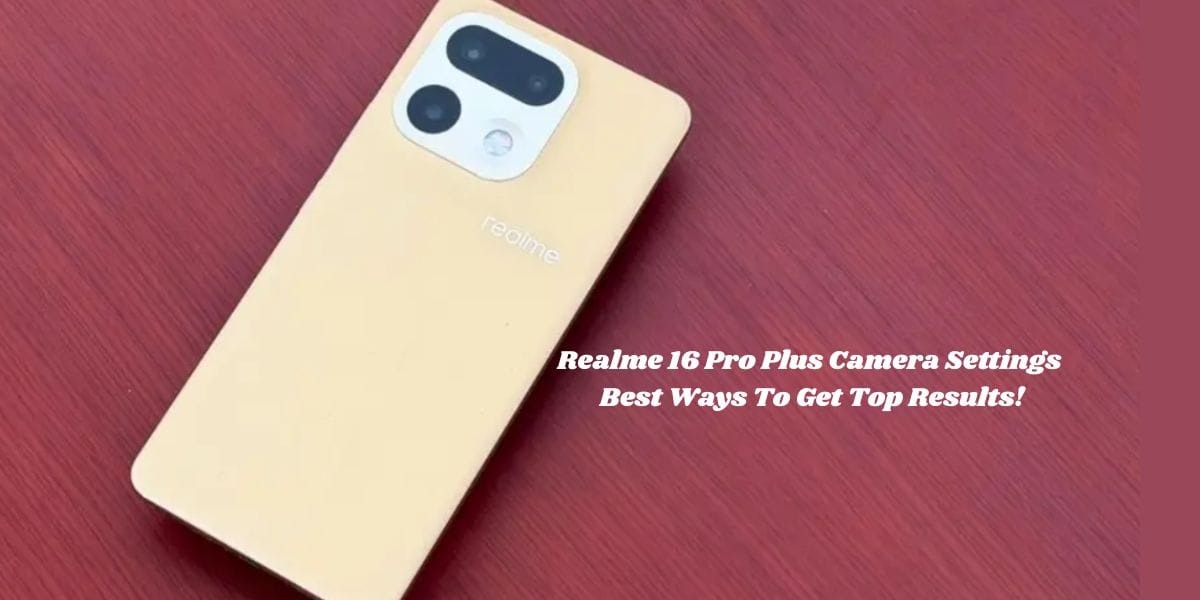Realme 16 Pro Plus Camera Settings: Best Ways To Get Top Results!