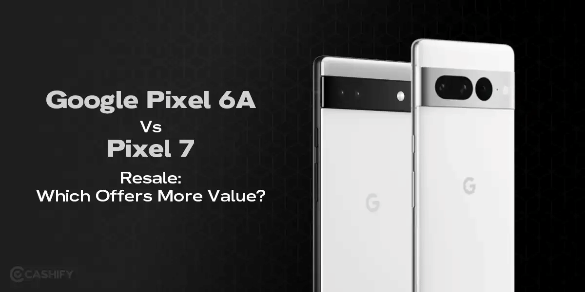 Google Pixel 6A Vs Pixel 7 Resale: Which Offers More Value?
