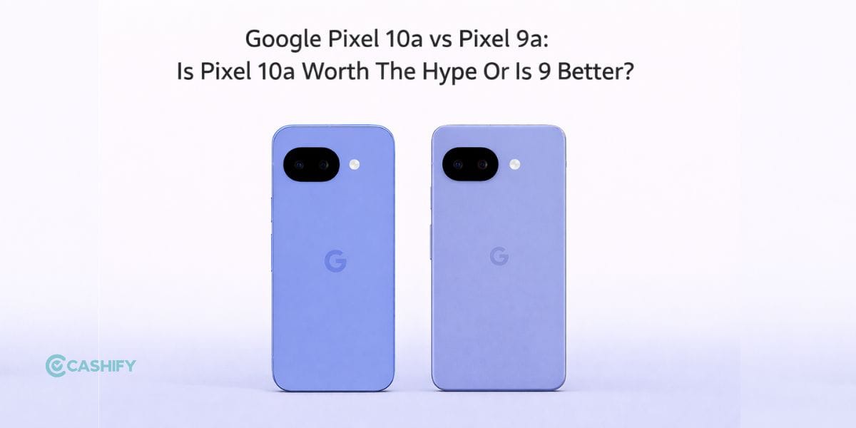 Google Pixel 10a vs Pixel 9a: Is Pixel 10a Worth The Hype Or Is 9a Better?