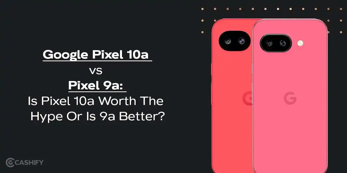 Google Pixel 10a vs Pixel 9a: Is Pixel 10a Worth The Hype Or Is 9a Better?