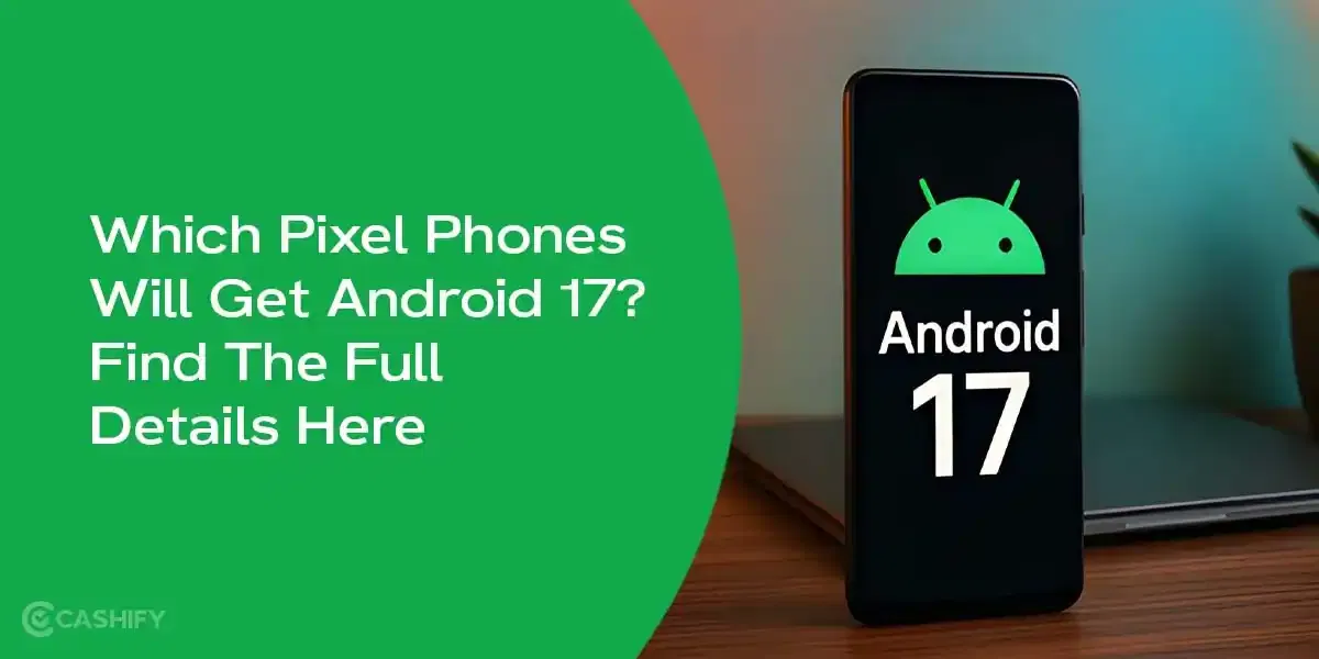 Which Pixel Phones Will Get Android 17? Find The Full List Here