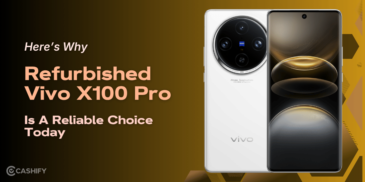 Here’s Why Refurbished Vivo X100 Pro Is A Reliable Choice Today