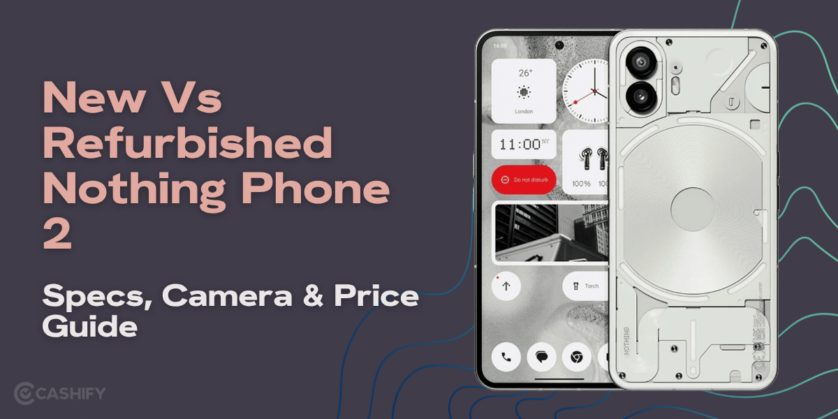 New Vs Refurbished Nothing Phone 2: Specs, Camera &amp; Price Guide