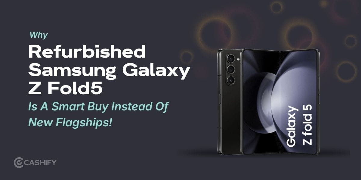 Why Refurbished Samsung Galaxy Z Fold5 Is A Smart Buy Instead Of New Flagships!