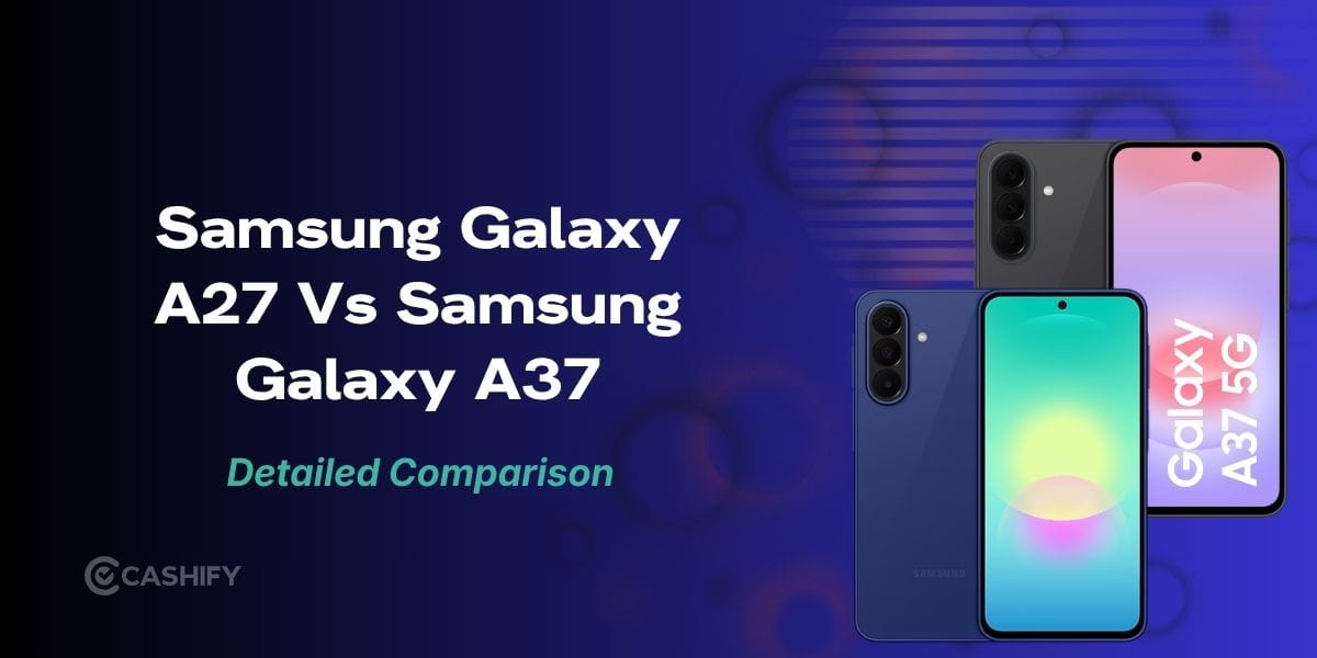 Samsung Galaxy A27 Vs Samsung Galaxy A37: Which Phone Is Worth Buying?
