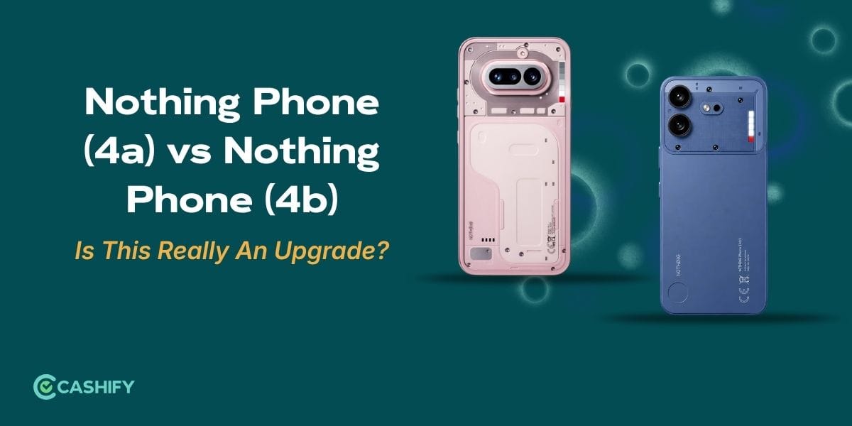 Nothing Phone (4a) vs Nothing Phone (4b): Is This Really An Upgrade?