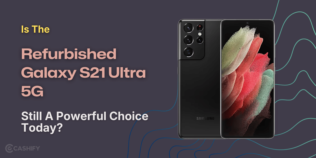 Is The Refurbished Galaxy S21 Ultra 5G Still A Powerful Choice Today?