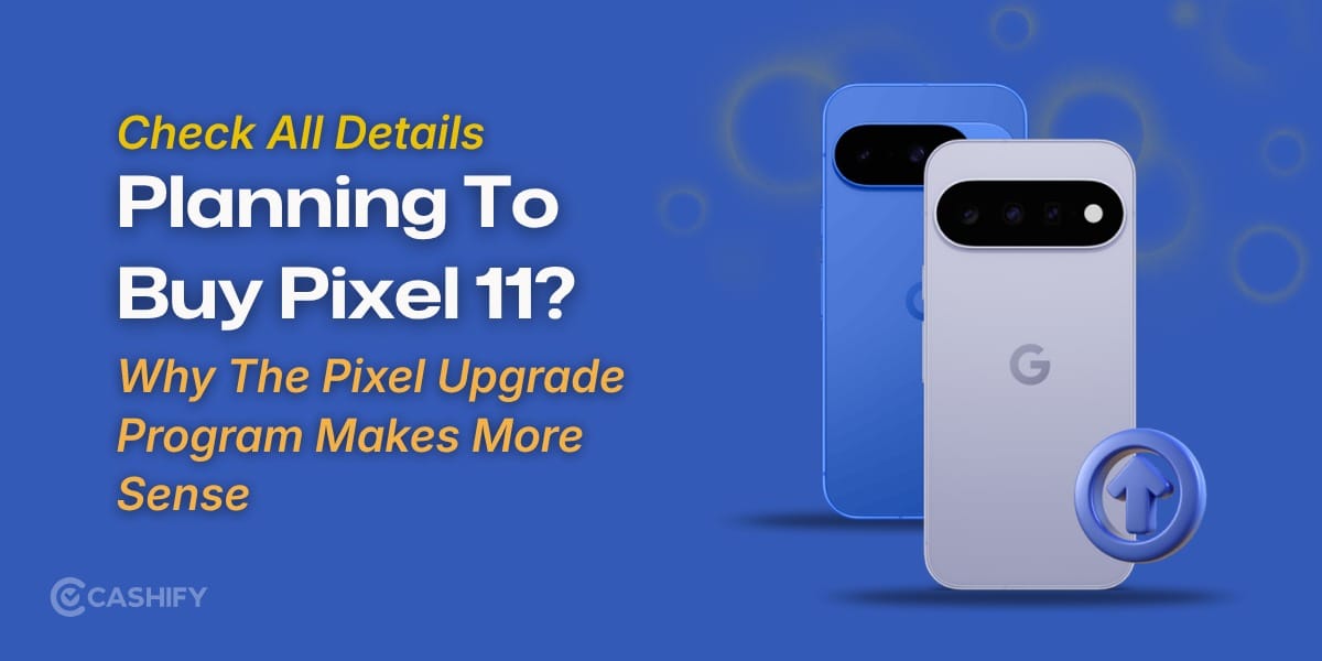Planning To Buy Pixel 11? Here’s Why The Pixel Upgrade Program Makes More Sense?